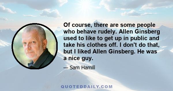 Of course, there are some people who behave rudely. Allen Ginsberg used to like to get up in public and take his clothes off. I don't do that, but I liked Allen Ginsberg. He was a nice guy.