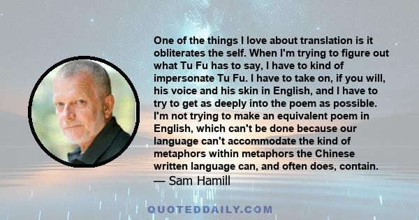 One of the things I love about translation is it obliterates the self. When I'm trying to figure out what Tu Fu has to say, I have to kind of impersonate Tu Fu. I have to take on, if you will, his voice and his skin in