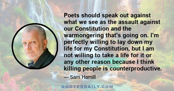 Poets should speak out against what we see as the assault against our Constitution and the warmongering that's going on. I'm perfectly willing to lay down my life for my Constitution, but I am not willing to take a life 