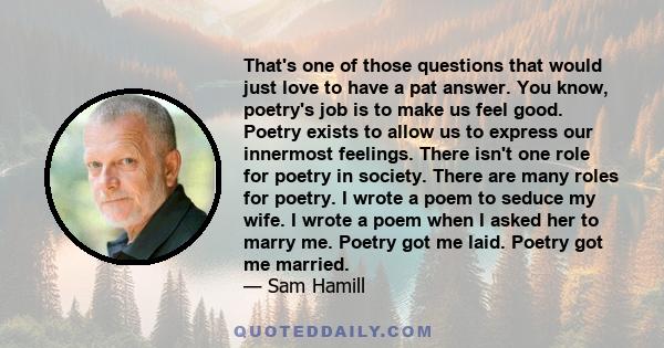 That's one of those questions that would just love to have a pat answer. You know, poetry's job is to make us feel good. Poetry exists to allow us to express our innermost feelings. There isn't one role for poetry in