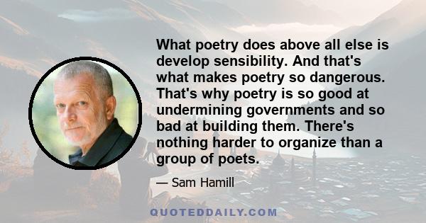 What poetry does above all else is develop sensibility. And that's what makes poetry so dangerous. That's why poetry is so good at undermining governments and so bad at building them. There's nothing harder to organize