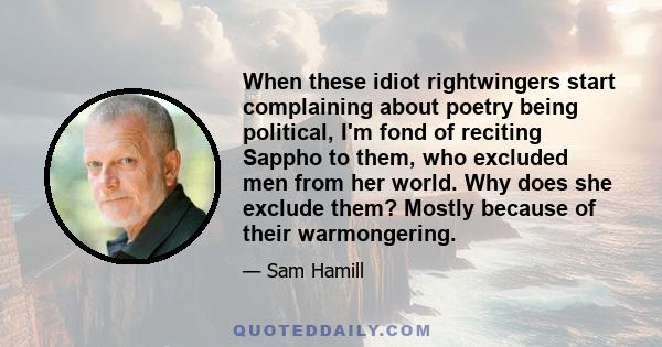 When these idiot rightwingers start complaining about poetry being political, I'm fond of reciting Sappho to them, who excluded men from her world. Why does she exclude them? Mostly because of their warmongering.