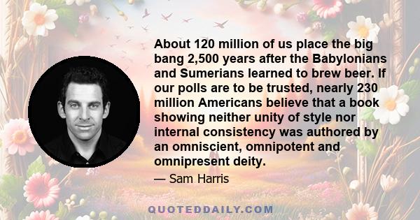 About 120 million of us place the big bang 2,500 years after the Babylonians and Sumerians learned to brew beer. If our polls are to be trusted, nearly 230 million Americans believe that a book showing neither unity of