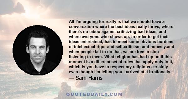 All I'm arguing for really is that we should have a conversation where the best ideas really thrive, where there's no taboo against criticizing bad ideas, and where everyone who shows up, in order to get their ideas