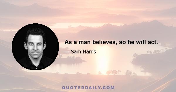 As a man believes, so he will act.