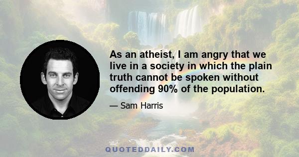 As an atheist, I am angry that we live in a society in which the plain truth cannot be spoken without offending 90% of the population.