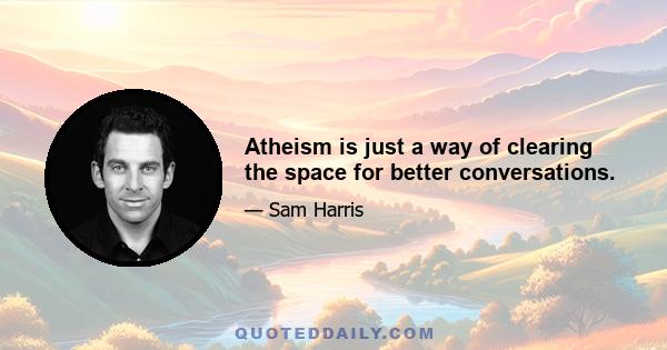 Atheism is just a way of clearing the space for better conversations.