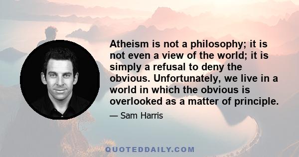 Atheism is not a philosophy; it is not even a view of the world; it is simply a refusal to deny the obvious. Unfortunately, we live in a world in which the obvious is overlooked as a matter of principle.