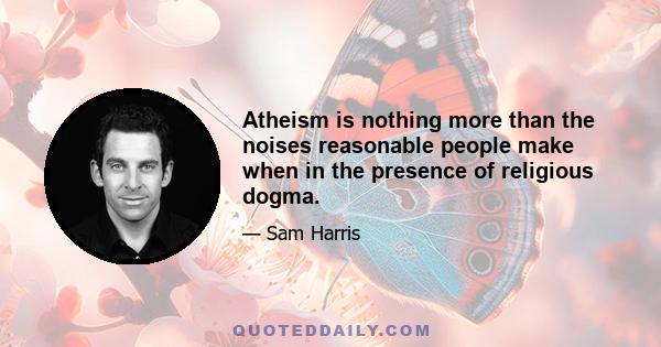 Atheism is nothing more than the noises reasonable people make when in the presence of religious dogma.