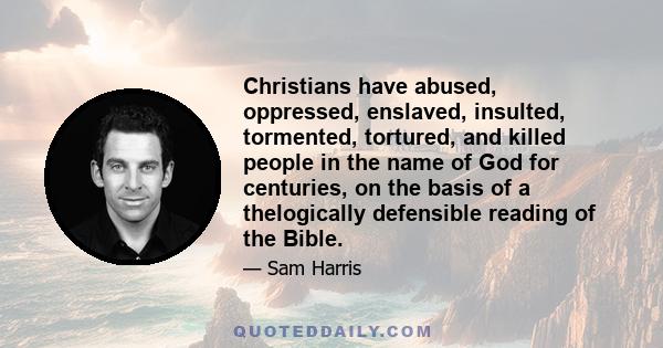 Christians have abused, oppressed, enslaved, insulted, tormented, tortured, and killed people in the name of God for centuries, on the basis of a thelogically defensible reading of the Bible.