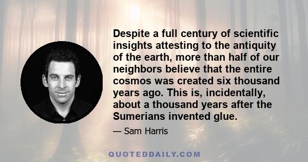 Despite a full century of scientific insights attesting to the antiquity of the earth, more than half of our neighbors believe that the entire cosmos was created six thousand years ago. This is, incidentally, about a