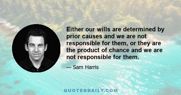 Either our wills are determined by prior causes and we are not responsible for them, or they are the product of chance and we are not responsible for them.