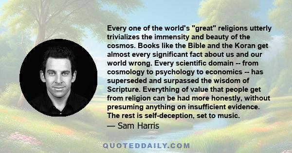 Every one of the world's great religions utterly trivializes the immensity and beauty of the cosmos. Books like the Bible and the Koran get almost every significant fact about us and our world wrong. Every scientific