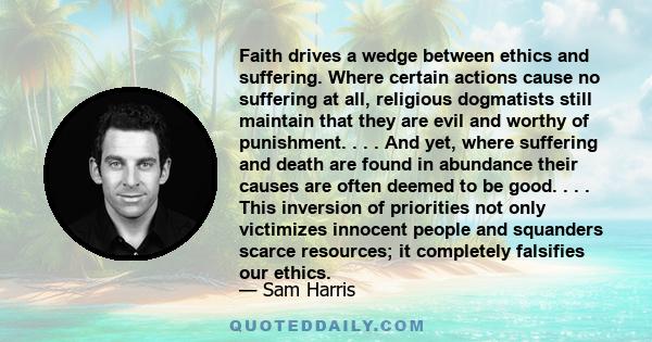 Faith drives a wedge between ethics and suffering. Where certain actions cause no suffering at all, religious dogmatists still maintain that they are evil and worthy of punishment. . . . And yet, where suffering and