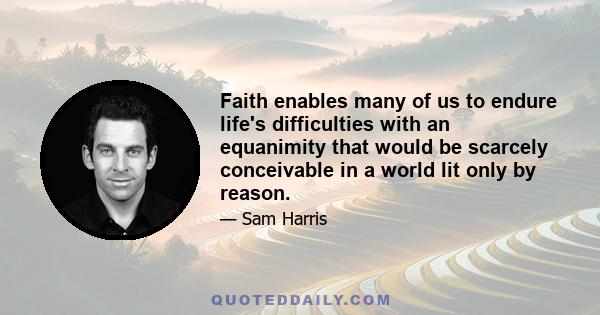 Faith enables many of us to endure life's difficulties with an equanimity that would be scarcely conceivable in a world lit only by reason.