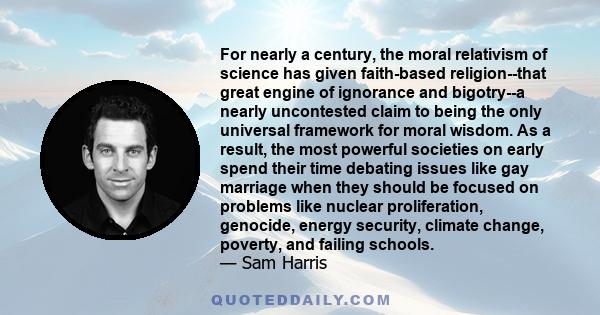 For nearly a century, the moral relativism of science has given faith-based religion--that great engine of ignorance and bigotry--a nearly uncontested claim to being the only universal framework for moral wisdom. As a