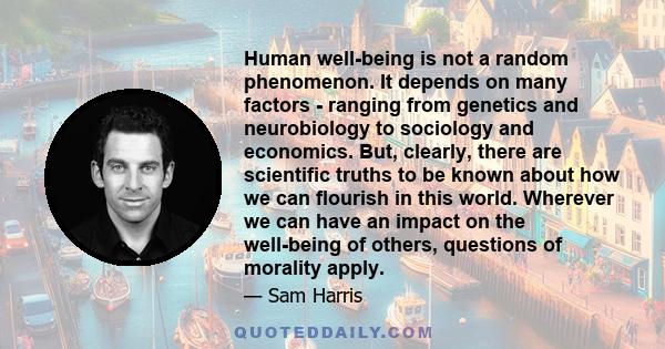 Human well-being is not a random phenomenon. It depends on many factors - ranging from genetics and neurobiology to sociology and economics. But, clearly, there are scientific truths to be known about how we can