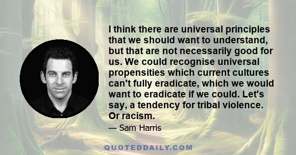 I think there are universal principles that we should want to understand, but that are not necessarily good for us. We could recognise universal propensities which current cultures can't fully eradicate, which we would