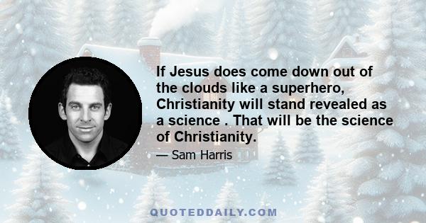 If Jesus does come down out of the clouds like a superhero, Christianity will stand revealed as a science . That will be the science of Christianity.