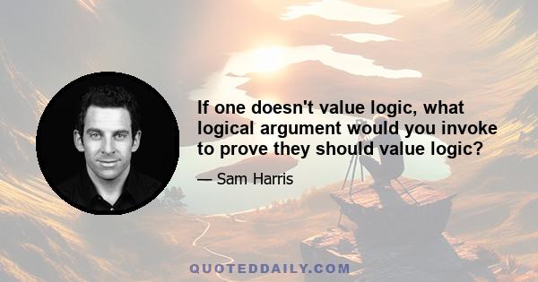 If one doesn't value logic, what logical argument would you invoke to prove they should value logic?