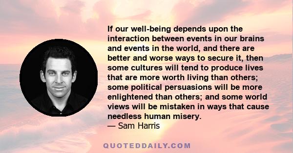 If our well-being depends upon the interaction between events in our brains and events in the world, and there are better and worse ways to secure it, then some cultures will tend to produce lives that are more worth