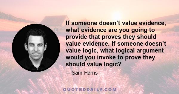 If someone doesn’t value evidence, what evidence are you going to provide that proves they should value evidence. If someone doesn’t value logic, what logical argument would you invoke to prove they should value logic?