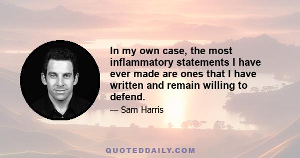 In my own case, the most inflammatory statements I have ever made are ones that I have written and remain willing to defend.