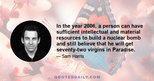 In the year 2006, a person can have sufficient intellectual and material resources to build a nuclear bomb and still believe that he will get seventy-two virgins in Paradise.