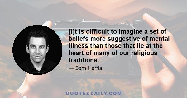 [I]t is difficult to imagine a set of beliefs more suggestive of mental illness than those that lie at the heart of many of our religious traditions.