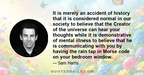 It is merely an accident of history that it is considered normal in our society to believe that the Creator of the universe can hear your thoughts while it is demonstrative of mental illness to believe that he is