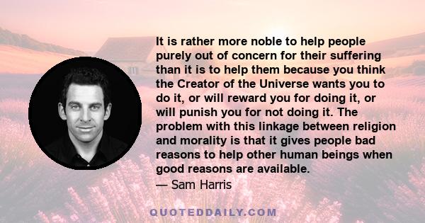 It is rather more noble to help people purely out of concern for their suffering than it is to help them because you think the Creator of the Universe wants you to do it, or will reward you for doing it, or will punish