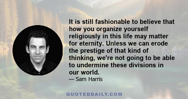 It is still fashionable to believe that how you organize yourself religiously in this life may matter for eternity. Unless we can erode the prestige of that kind of thinking, we're not going to be able to undermine