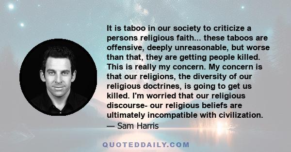 It is taboo in our society to criticize a persons religious faith... these taboos are offensive, deeply unreasonable, but worse than that, they are getting people killed. This is really my concern. My concern is that