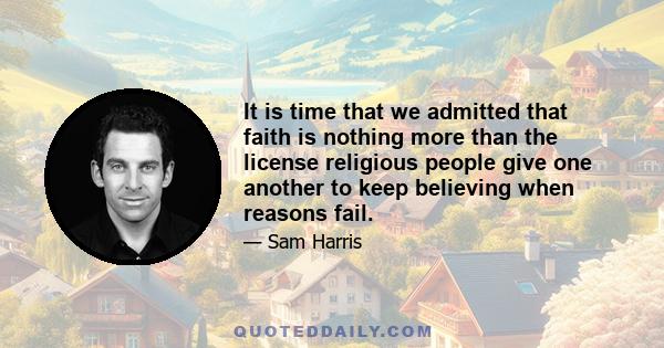 It is time that we admitted that faith is nothing more than the license religious people give one another to keep believing when reasons fail.