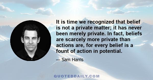 It is time we recognized that belief is not a private matter; it has never been merely private. In fact, beliefs are scarcely more private than actions are, for every belief is a fount of action in potential.