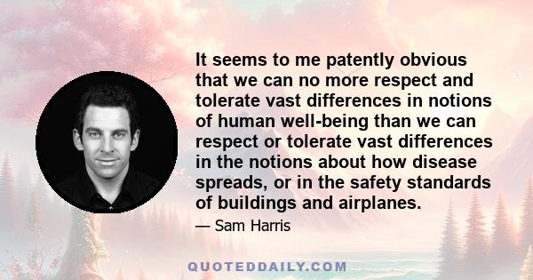 It seems to me patently obvious that we can no more respect and tolerate vast differences in notions of human well-being than we can respect or tolerate vast differences in the notions about how disease spreads, or in