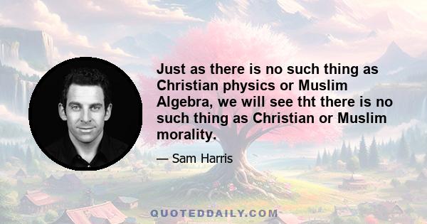 Just as there is no such thing as Christian physics or Muslim Algebra, we will see tht there is no such thing as Christian or Muslim morality.