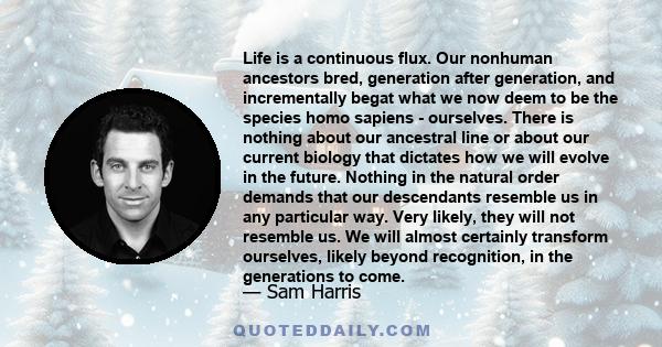 Life is a continuous flux. Our nonhuman ancestors bred, generation after generation, and incrementally begat what we now deem to be the species homo sapiens - ourselves. There is nothing about our ancestral line or