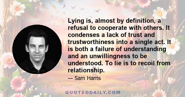 Lying is, almost by definition, a refusal to cooperate with others. It condenses a lack of trust and trustworthiness into a single act. It is both a failure of understanding and an unwillingness to be understood. To lie 