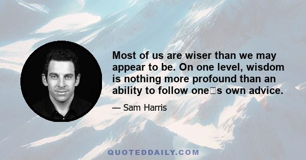 Most of us are wiser than we may appear to be.  On one level, wisdom is nothing more profound than an ability to follow ones own advice.