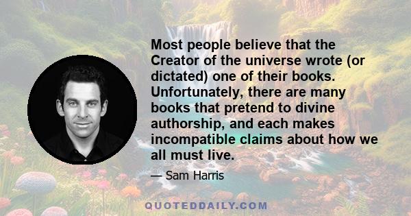 Most people believe that the Creator of the universe wrote (or dictated) one of their books. Unfortunately, there are many books that pretend to divine authorship, and each makes incompatible claims about how we all