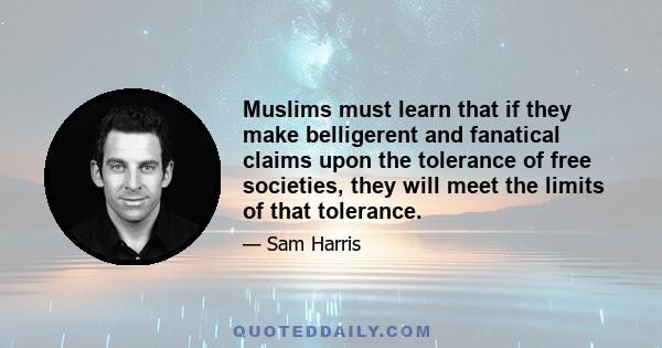 Muslims must learn that if they make belligerent and fanatical claims upon the tolerance of free societies, they will meet the limits of that tolerance.