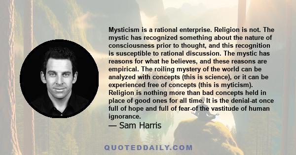 Mysticism is a rational enterprise. Religion is not. The mystic has recognized something about the nature of consciousness prior to thought, and this recognition is susceptible to rational discussion. The mystic has