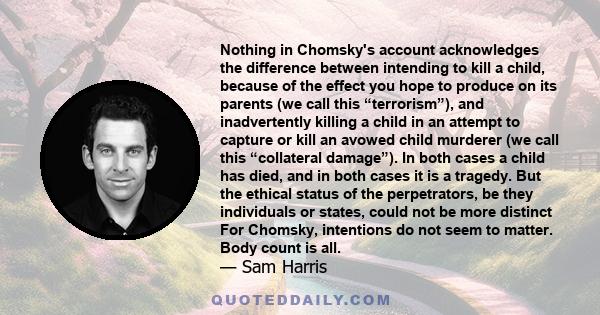 Nothing in Chomsky's account acknowledges the difference between intending to kill a child, because of the effect you hope to produce on its parents (we call this “terrorism”), and inadvertently killing a child in an