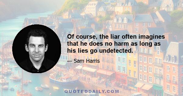 Of course, the liar often imagines that he does no harm as long as his lies go undetected.