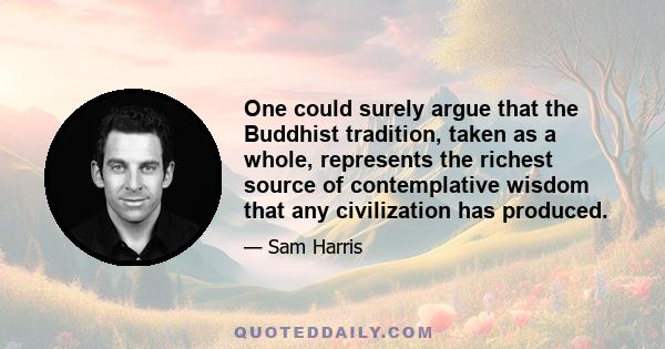 One could surely argue that the Buddhist tradition, taken as a whole, represents the richest source of contemplative wisdom that any civilization has produced.