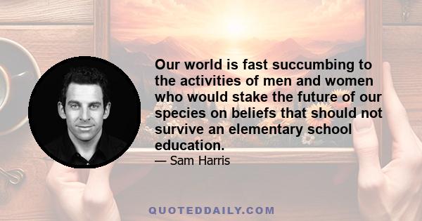 Our world is fast succumbing to the activities of men and women who would stake the future of our species on beliefs that should not survive an elementary school education.