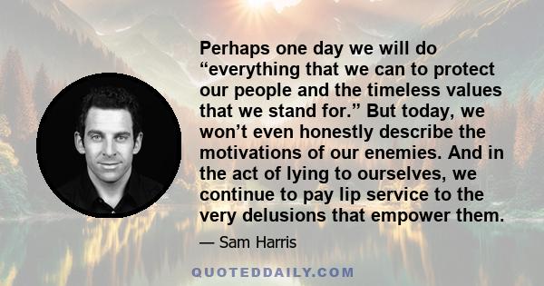 Perhaps one day we will do “everything that we can to protect our people and the timeless values that we stand for.” But today, we won’t even honestly describe the motivations of our enemies. And in the act of lying to