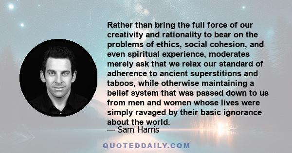 Rather than bring the full force of our creativity and rationality to bear on the problems of ethics, social cohesion, and even spiritual experience, moderates merely ask that we relax our standard of adherence to