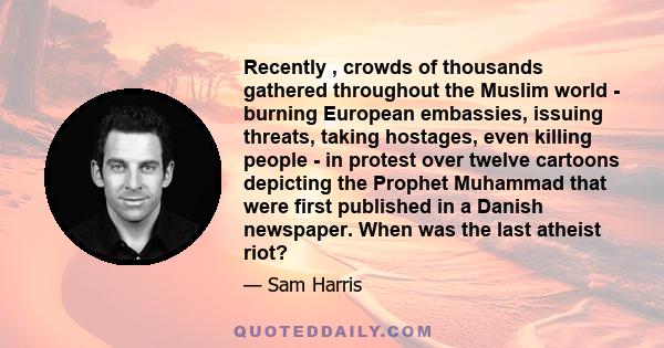 Recently , crowds of thousands gathered throughout the Muslim world - burning European embassies, issuing threats, taking hostages, even killing people - in protest over twelve cartoons depicting the Prophet Muhammad